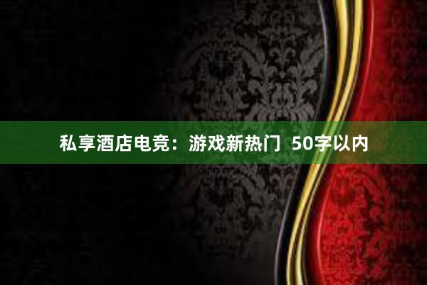 私享酒店电竞：游戏新热门  50字以内