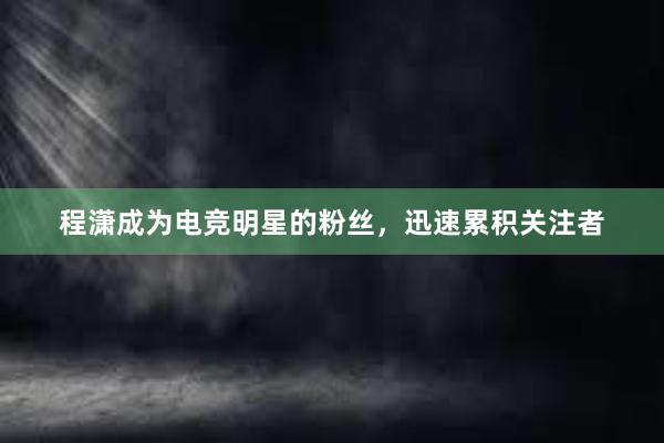 程潇成为电竞明星的粉丝，迅速累积关注者