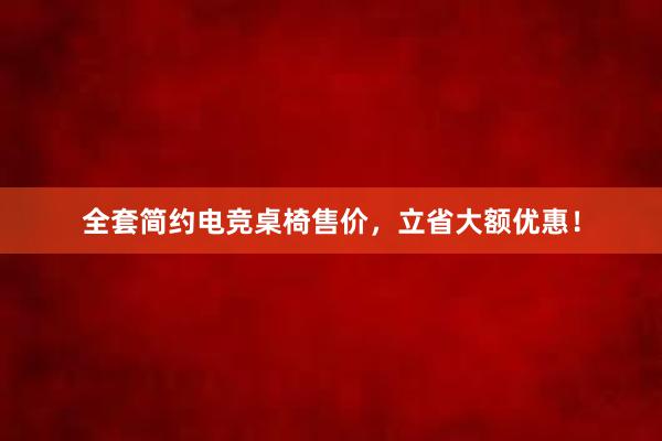 全套简约电竞桌椅售价，立省大额优惠！