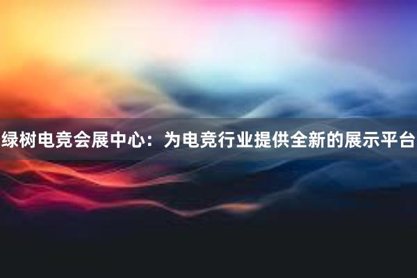 绿树电竞会展中心：为电竞行业提供全新的展示平台