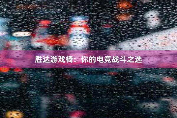 胜达游戏椅：你的电竞战斗之选