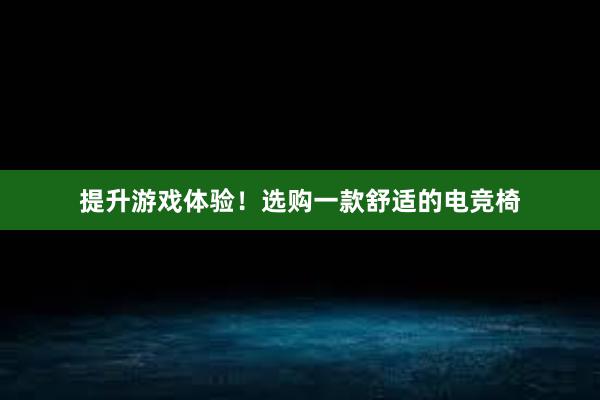 提升游戏体验！选购一款舒适的电竞椅