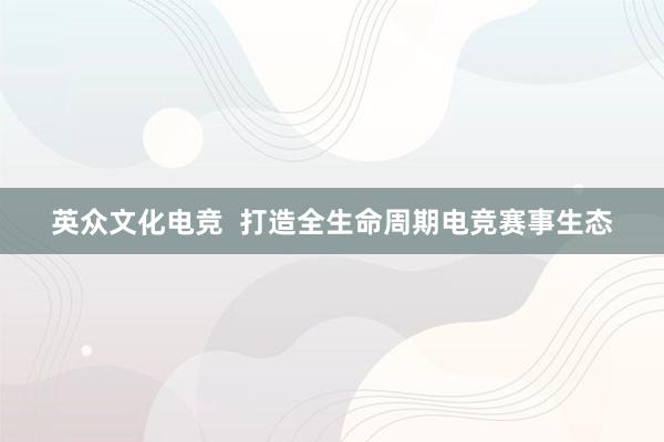 英众文化电竞  打造全生命周期电竞赛事生态