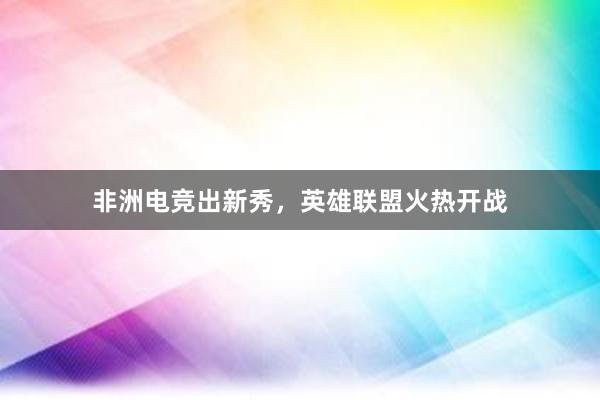 非洲电竞出新秀，英雄联盟火热开战