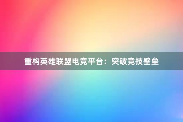 重构英雄联盟电竞平台：突破竞技壁垒