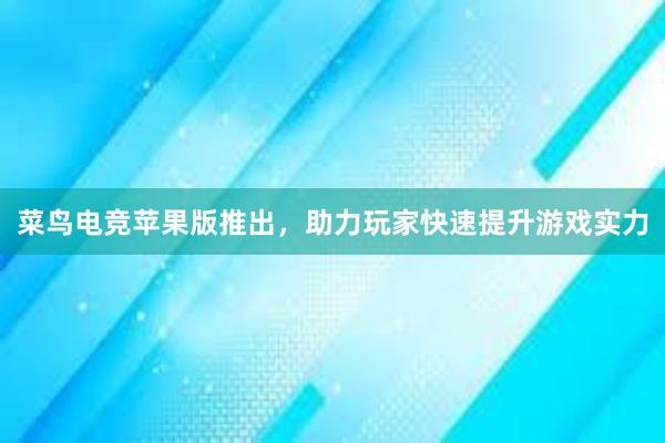 菜鸟电竞苹果版推出，助力玩家快速提升游戏实力