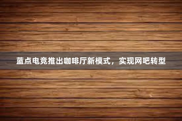 蓝点电竞推出咖啡厅新模式，实现网吧转型