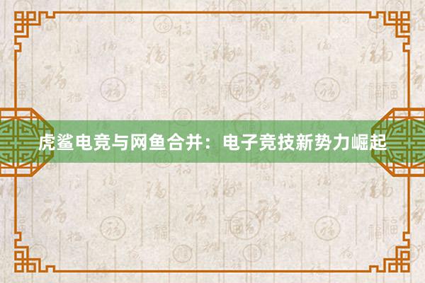 虎鲨电竞与网鱼合并：电子竞技新势力崛起