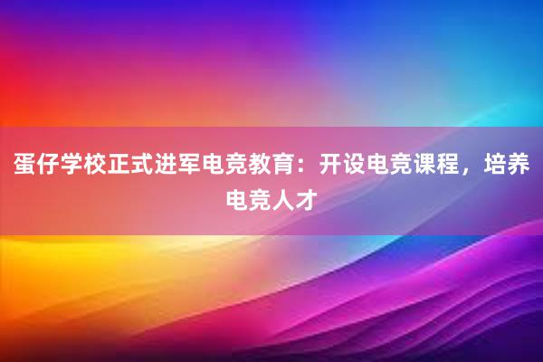 蛋仔学校正式进军电竞教育：开设电竞课程，培养电竞人才