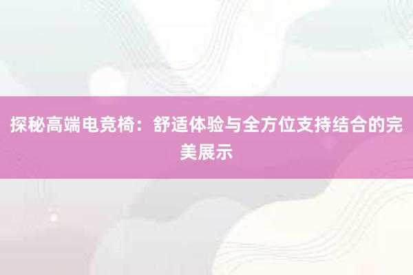 探秘高端电竞椅：舒适体验与全方位支持结合的完美展示