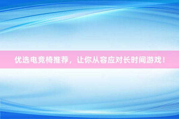 优选电竞椅推荐，让你从容应对长时间游戏！