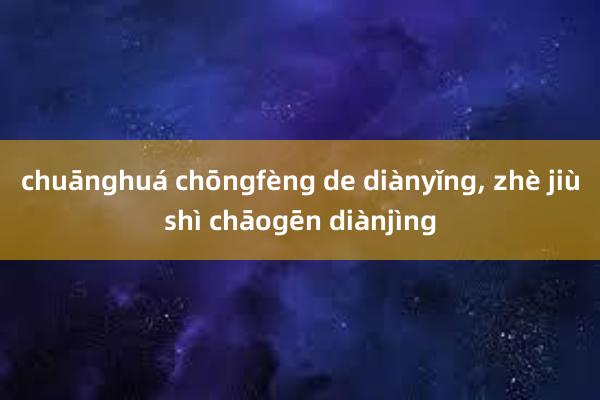 chuānghuá chōngfèng de diànyǐng, zhè jiùshì chāogēn diànjìng