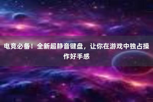 电竞必备！全新超静音键盘，让你在游戏中独占操作好手感