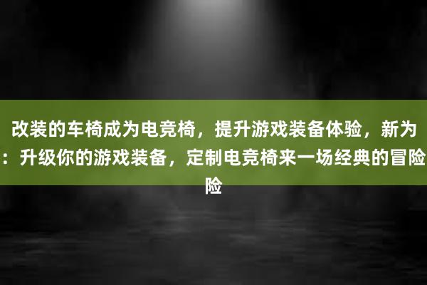 改装的车椅成为电竞椅，提升游戏装备体验，新为：升级你的游戏装备，定制电竞椅来一场经典的冒险