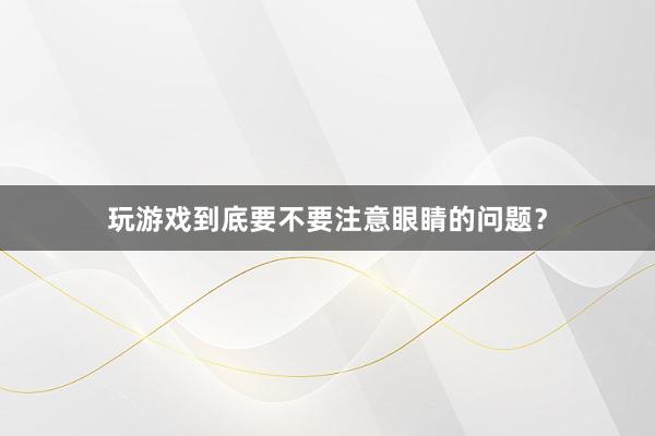 玩游戏到底要不要注意眼睛的问题？