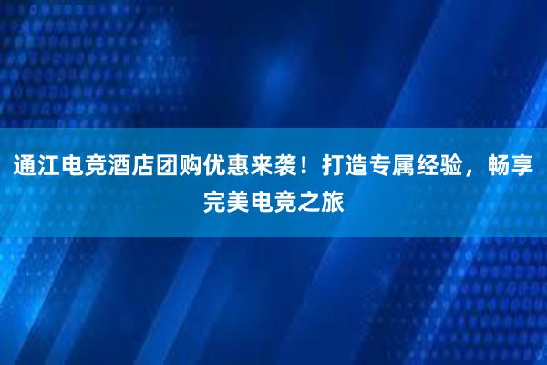 通江电竞酒店团购优惠来袭！打造专属经验，畅享完美电竞之旅