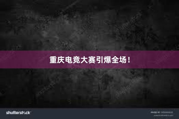 重庆电竞大赛引爆全场！