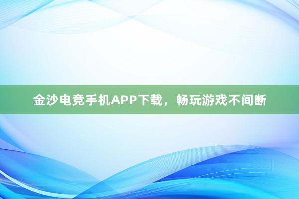 金沙电竞手机APP下载，畅玩游戏不间断