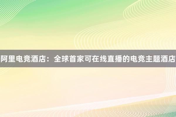 阿里电竞酒店：全球首家可在线直播的电竞主题酒店