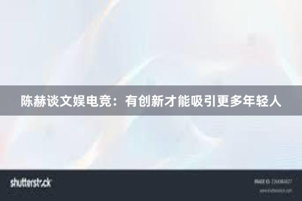 陈赫谈文娱电竞：有创新才能吸引更多年轻人