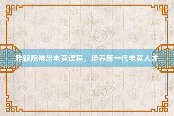 雅职院推出电竞课程，培养新一代电竞人才