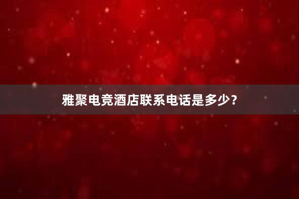 雅聚电竞酒店联系电话是多少？