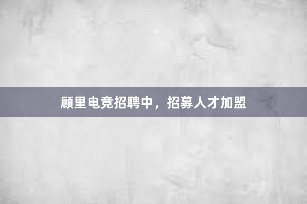 顾里电竞招聘中，招募人才加盟