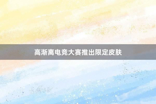 高渐离电竞大赛推出限定皮肤