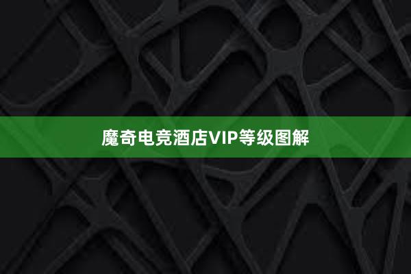 魔奇电竞酒店VIP等级图解